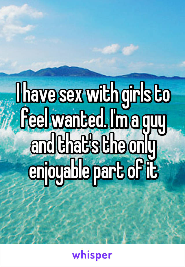 I have sex with girls to feel wanted. I