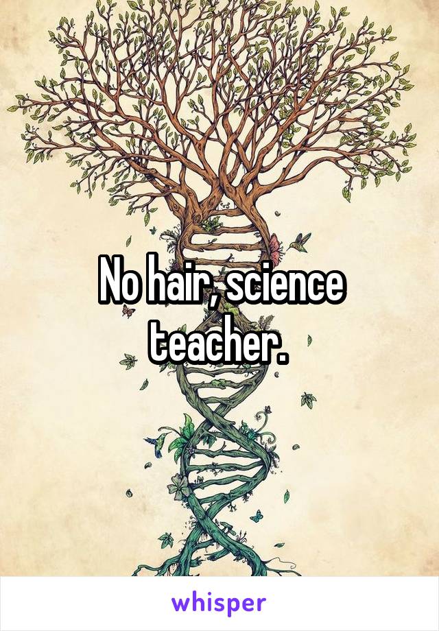 No hair, science teacher. 