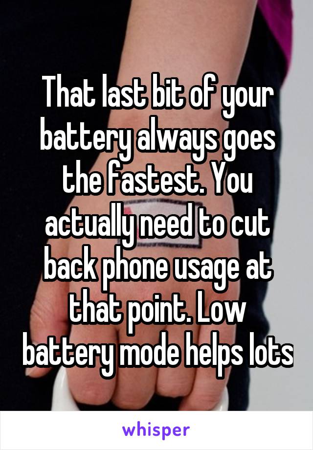 That last bit of your battery always goes the fastest. You actually need to cut back phone usage at that point. Low battery mode helps lots
