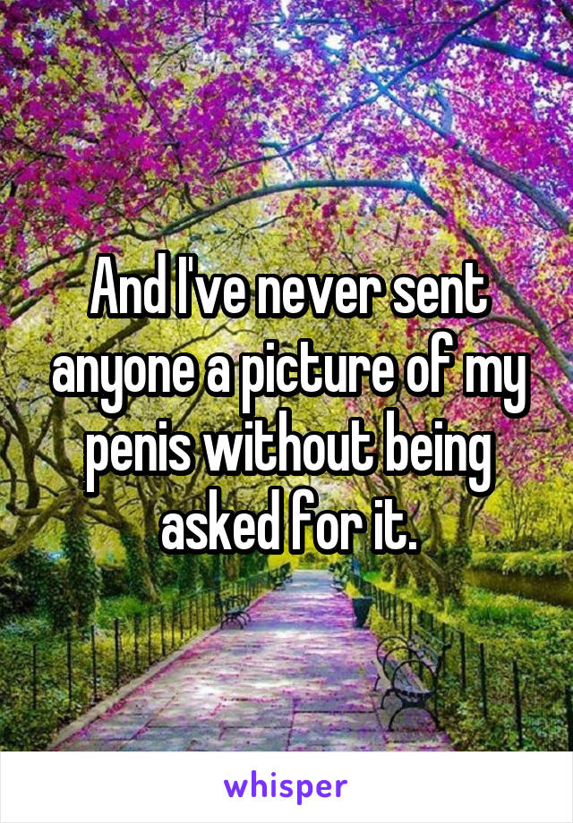 And I've never sent anyone a picture of my penis without being asked for it.