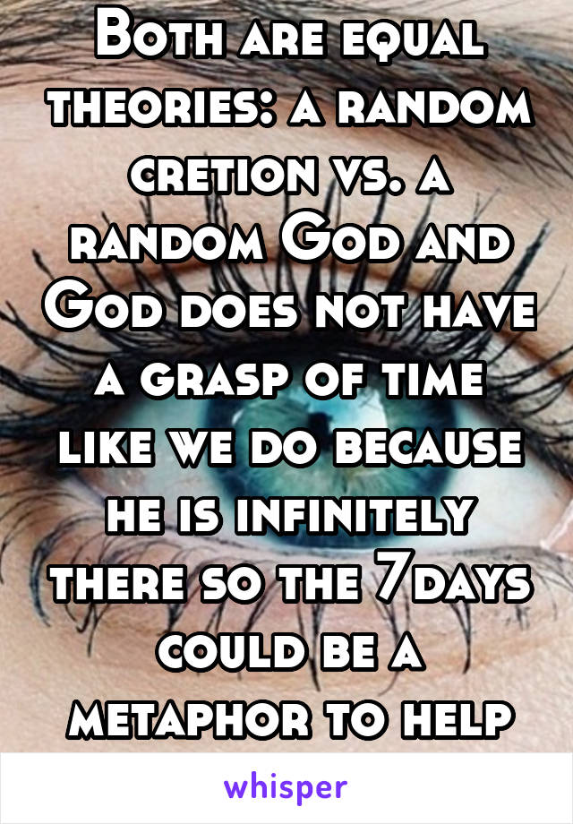 Both are equal theories: a random cretion vs. a random God and God does not have a grasp of time like we do because he is infinitely there so the 7days could be a metaphor to help people understand