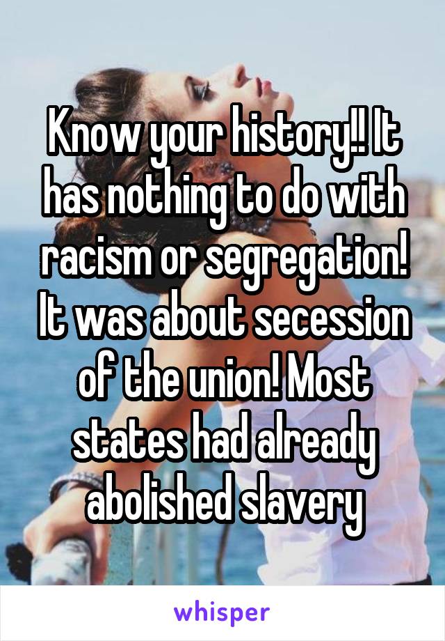 Know your history!! It has nothing to do with racism or segregation! It was about secession of the union! Most states had already abolished slavery