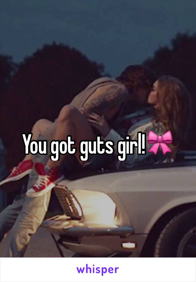 You got guts girl!🎀