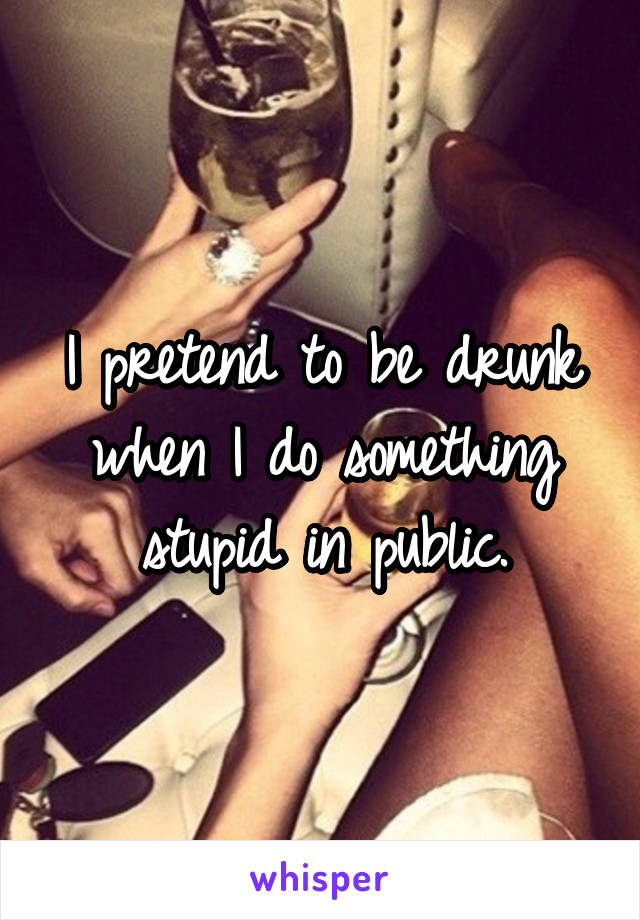I pretend to be drunk when I do something stupid in public.