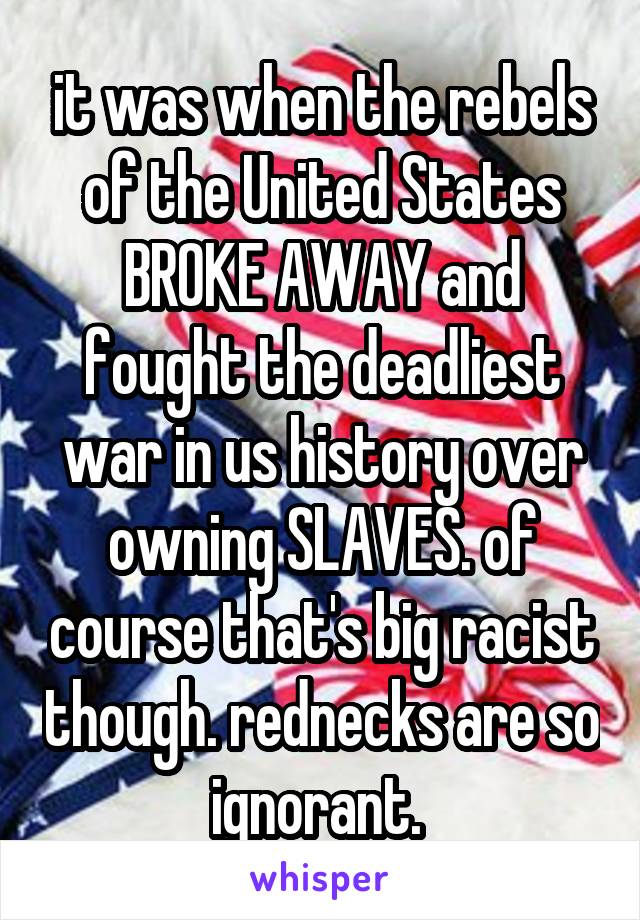 it was when the rebels of the United States BROKE AWAY and fought the deadliest war in us history over owning SLAVES. of course that's big racist though. rednecks are so ignorant. 