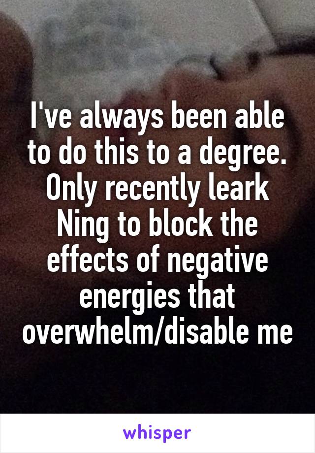 I've always been able to do this to a degree. Only recently leark
Ning to block the effects of negative energies that overwhelm/disable me