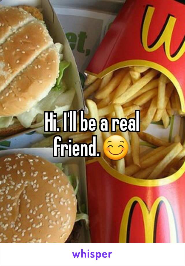 Hi. I'll be a real friend.😊