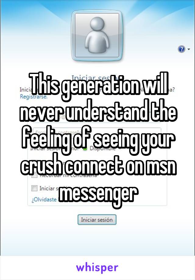 This generation will never understand the feeling of seeing your crush connect on msn messenger