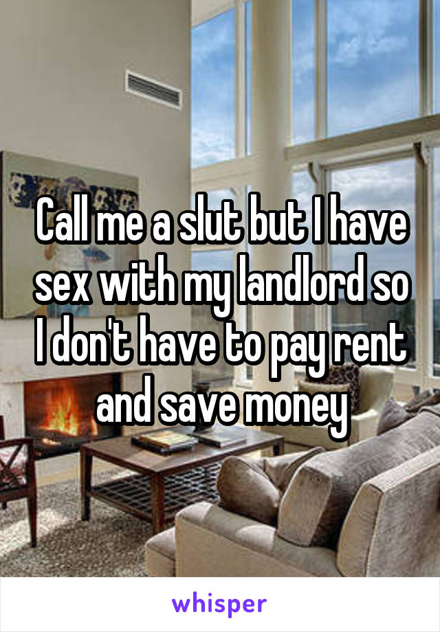 Call me a slut but I have sex with my landlord so I don't have to pay rent and save money