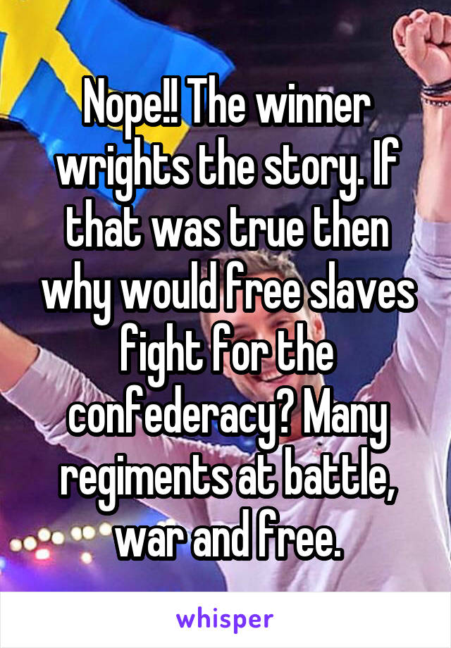 Nope!! The winner wrights the story. If that was true then why would free slaves fight for the confederacy? Many regiments at battle, war and free.