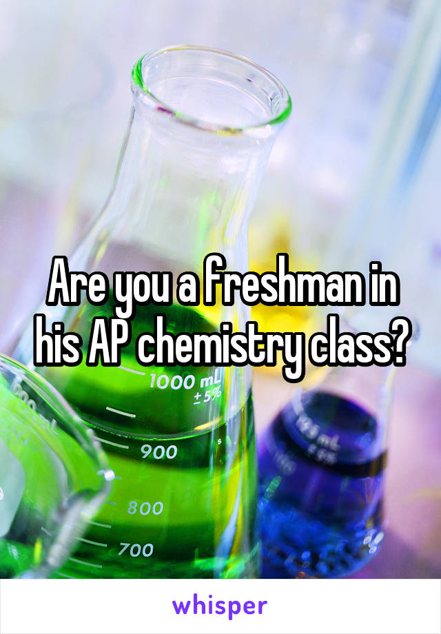 Are you a freshman in his AP chemistry class?