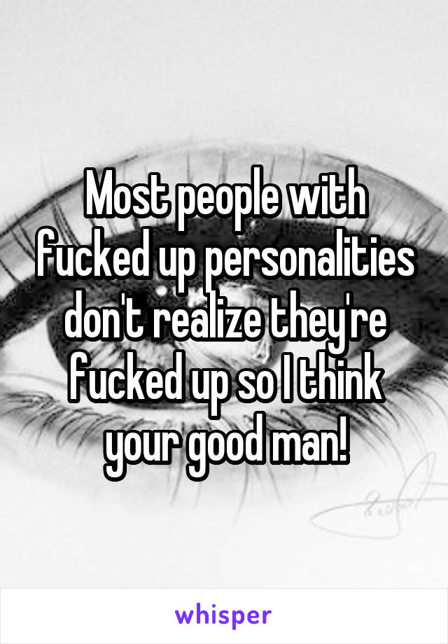 Most people with fucked up personalities don't realize they're fucked up so I think your good man!