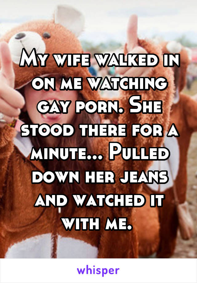 My wife walked in on me watching gay porn. She stood there for a minute... Pulled down her jeans and watched it with me. 