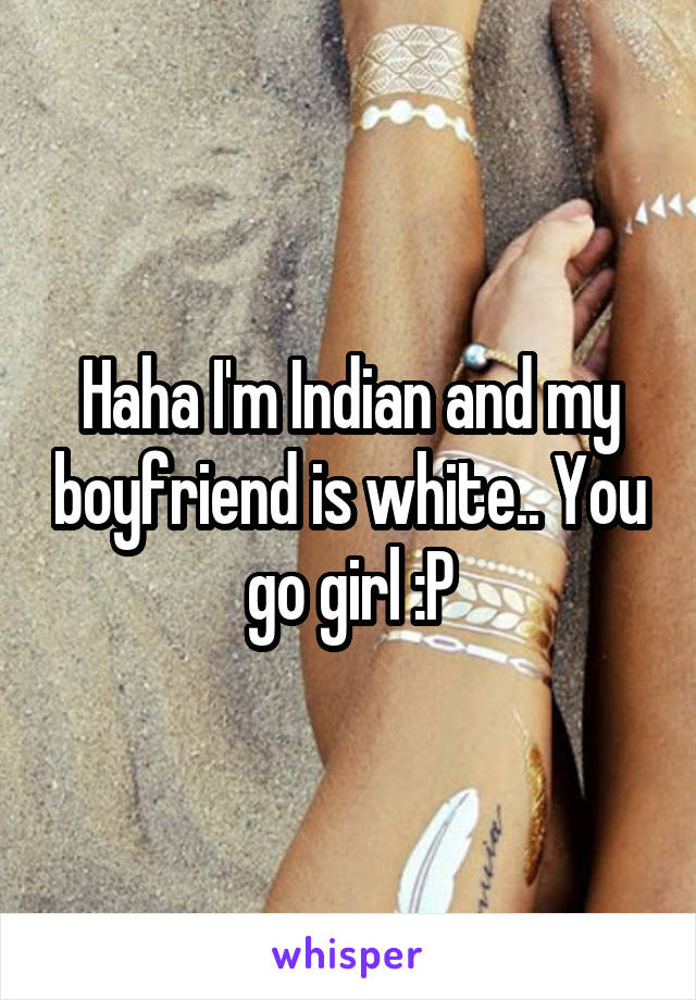 Haha I'm Indian and my boyfriend is white.. You go girl :P