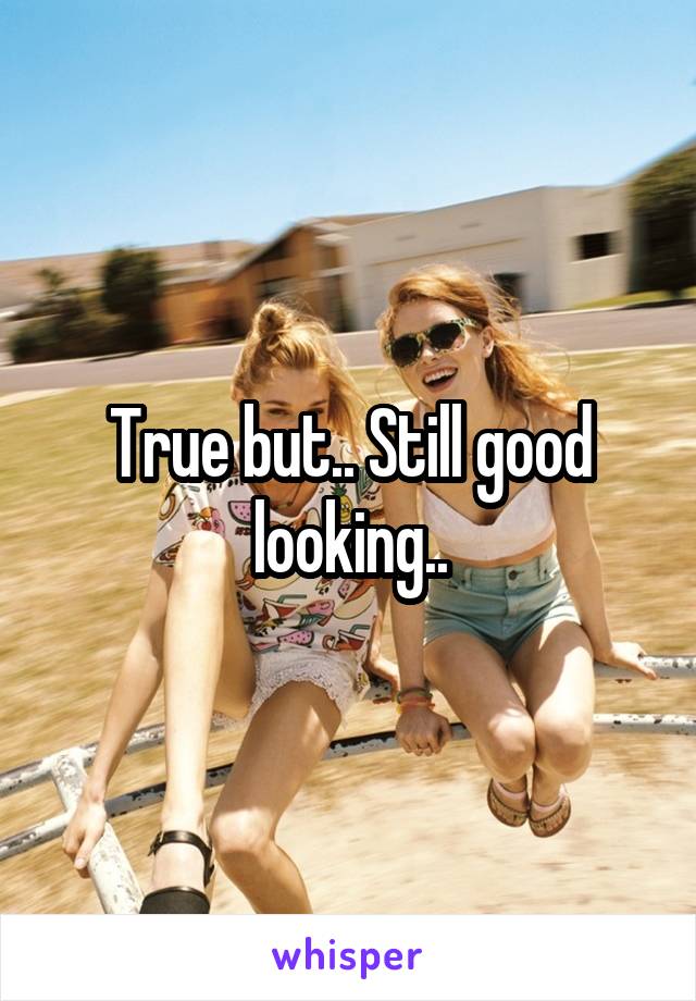 True but.. Still good looking..