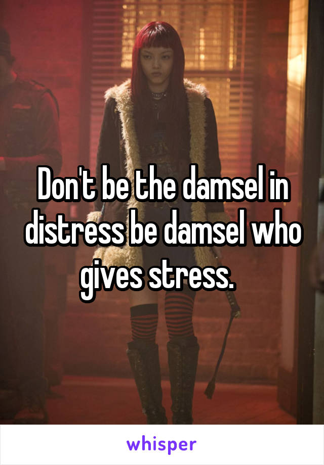 Don't be the damsel in distress be damsel who gives stress.  