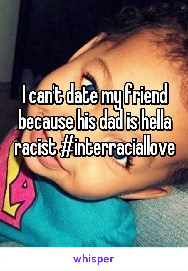 I can't date my friend because his dad is hella racist #interraciallove
