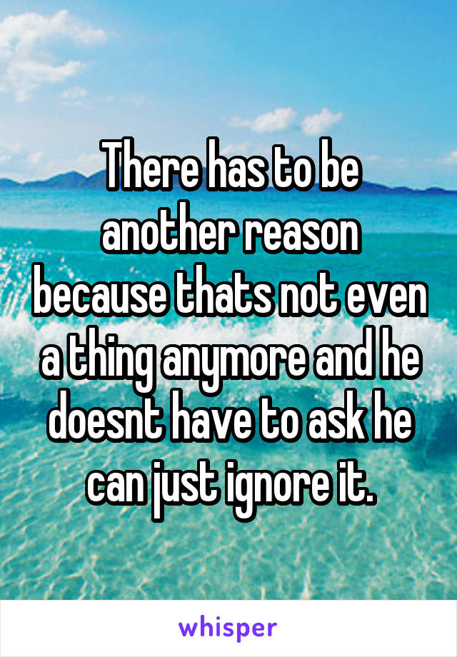 There has to be another reason because thats not even a thing anymore and he doesnt have to ask he can just ignore it.