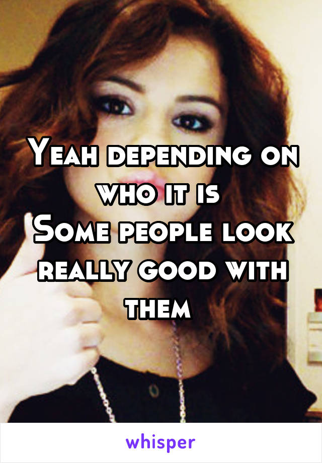 Yeah depending on who it is 
Some people look really good with them 