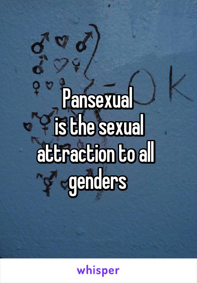 Pansexual 
is the sexual attraction to all   genders 