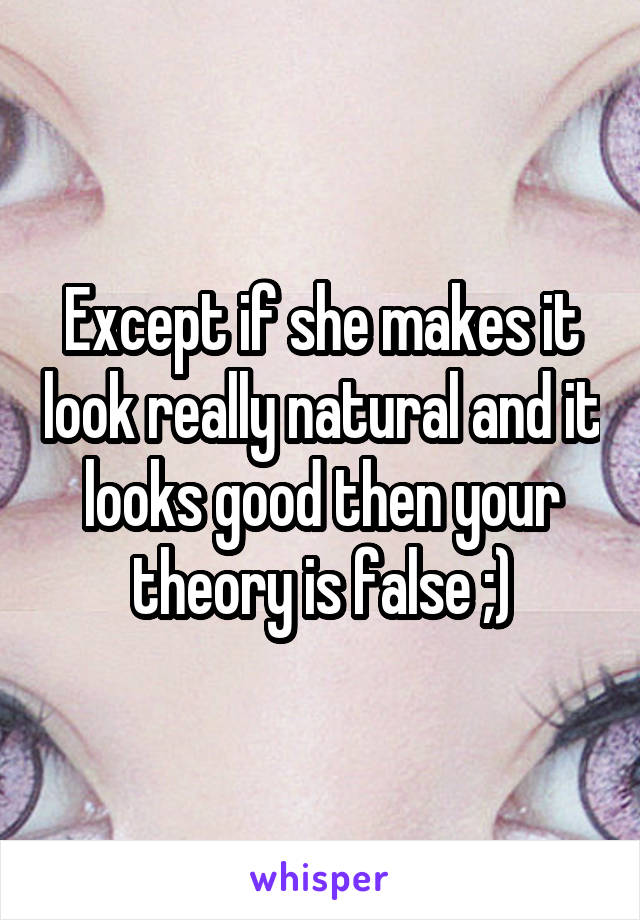 Except if she makes it look really natural and it looks good then your theory is false ;)