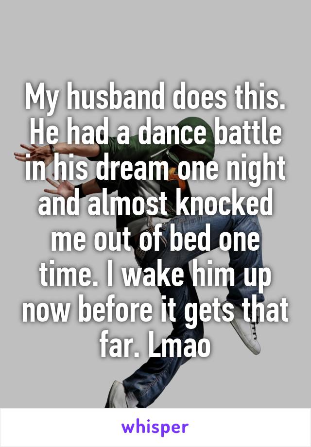 My husband does this. He had a dance battle in his dream one night and almost knocked me out of bed one time. I wake him up now before it gets that far. Lmao