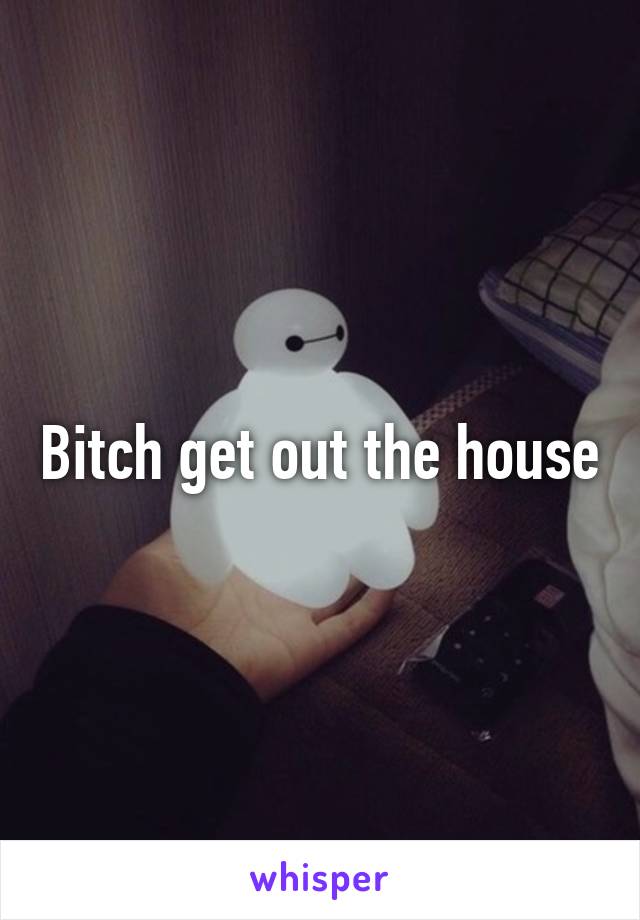 Bitch get out the house