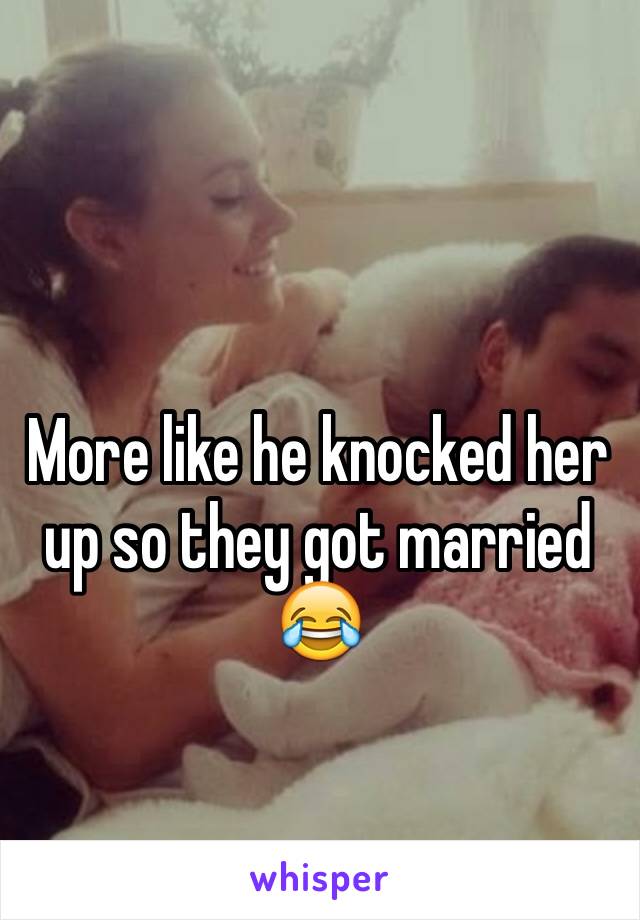 More like he knocked her up so they got married 😂