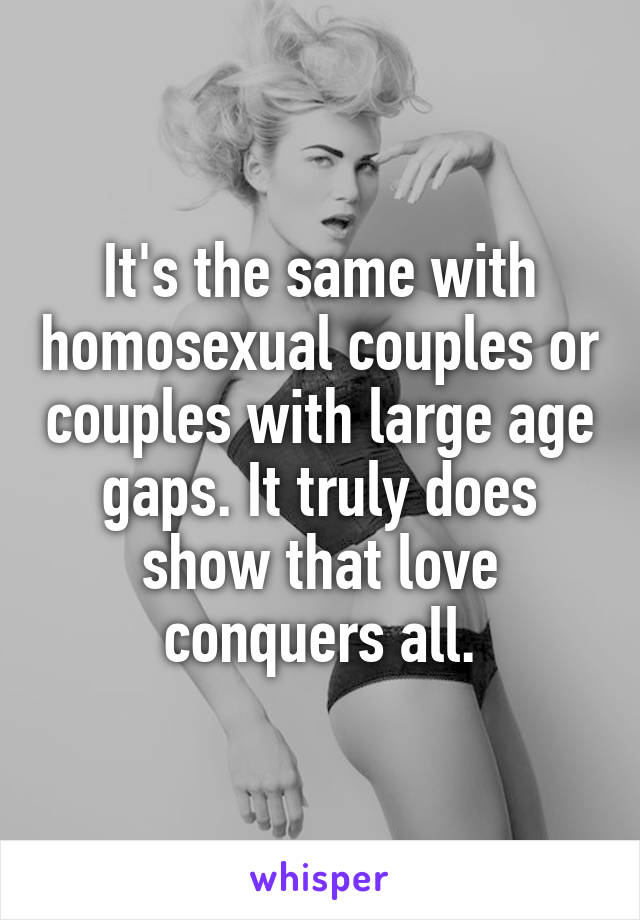 It's the same with homosexual couples or couples with large age gaps. It truly does show that love conquers all.