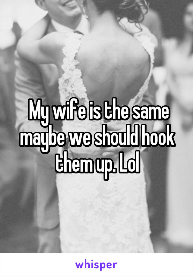  My wife is the same maybe we should hook them up. Lol