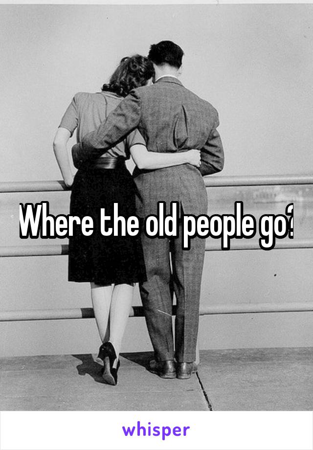 Where the old people go?