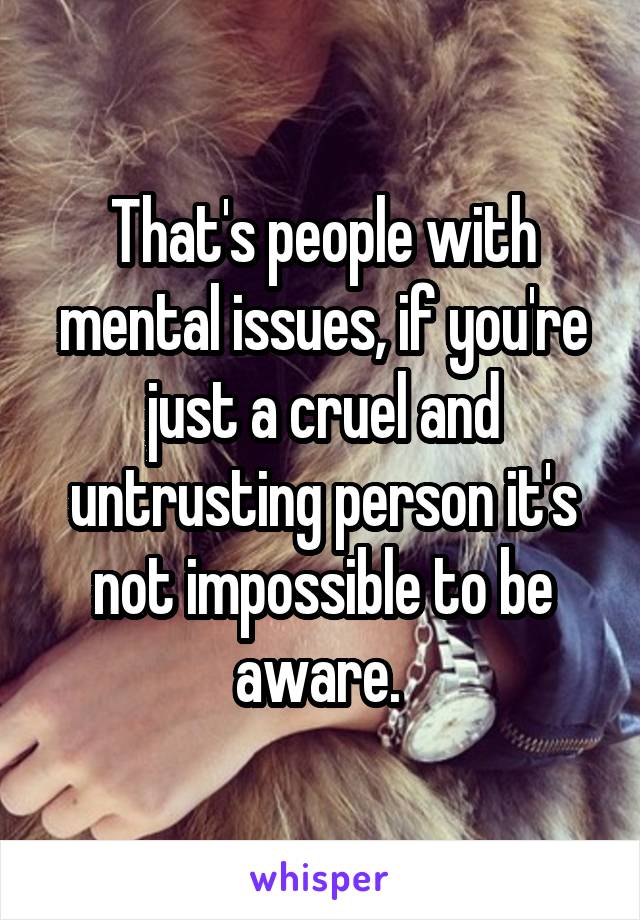 That's people with mental issues, if you're just a cruel and untrusting person it's not impossible to be aware. 