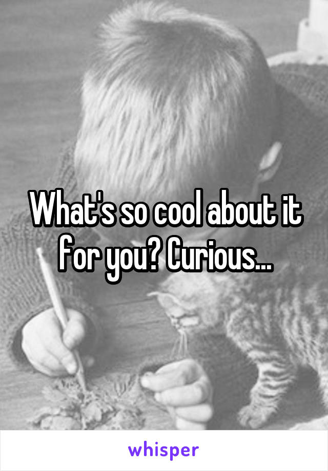 What's so cool about it for you? Curious...