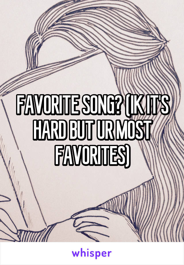 FAVORITE SONG? (IK IT'S HARD BUT UR MOST FAVORITES)