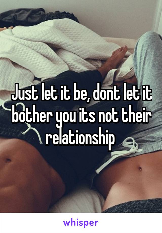 Just let it be, dont let it bother you its not their relationship 