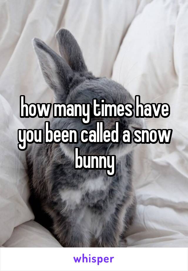 how many times have you been called a snow bunny