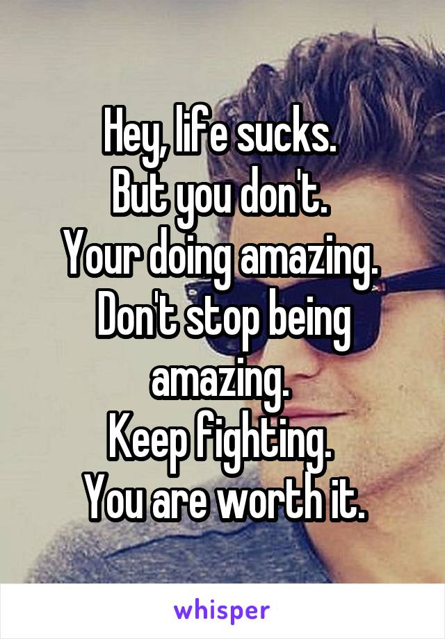 Hey, life sucks. 
But you don't. 
Your doing amazing. 
Don't stop being amazing. 
Keep fighting. 
You are worth it.