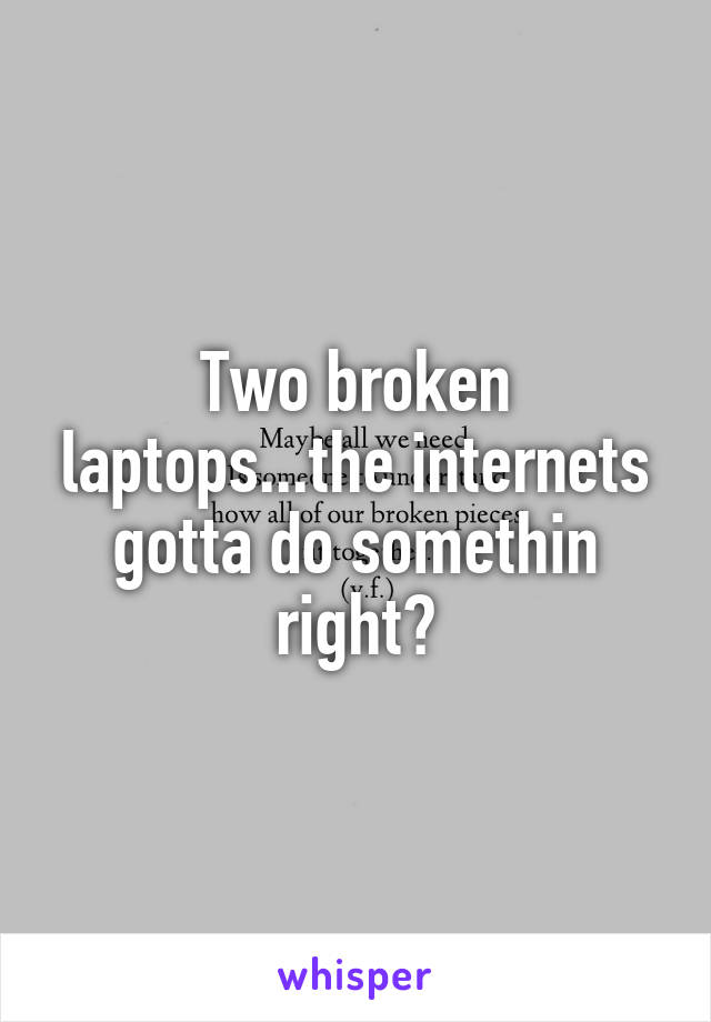 Two broken laptops...the internets gotta do somethin right?