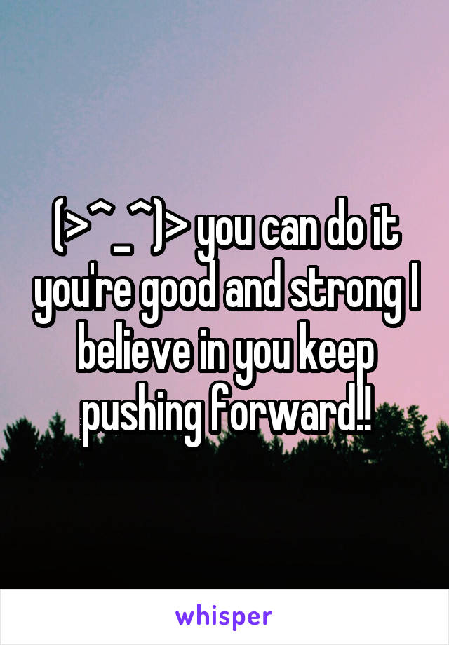 (>^_^)> you can do it you're good and strong I believe in you keep pushing forward!!