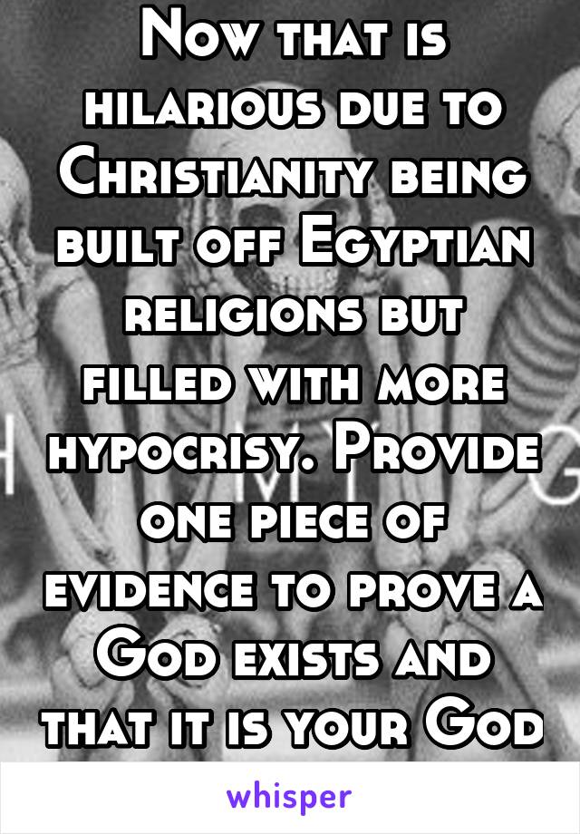 Now that is hilarious due to Christianity being built off Egyptian religions but filled with more hypocrisy. Provide one piece of evidence to prove a
God exists and that it is your God 