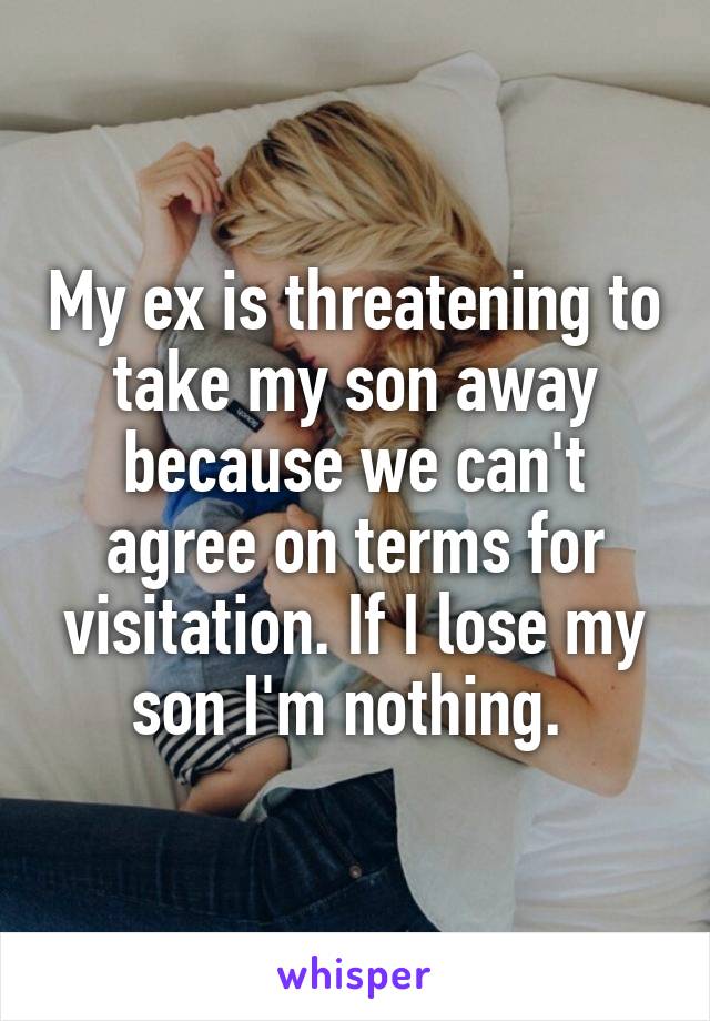My ex is threatening to take my son away because we can't agree on terms for visitation. If I lose my son I'm nothing. 