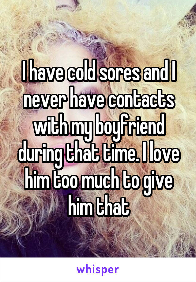 I have cold sores and I never have contacts with my boyfriend during that time. I love him too much to give him that