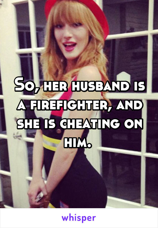 So, her husband is a firefighter, and she is cheating on him. 