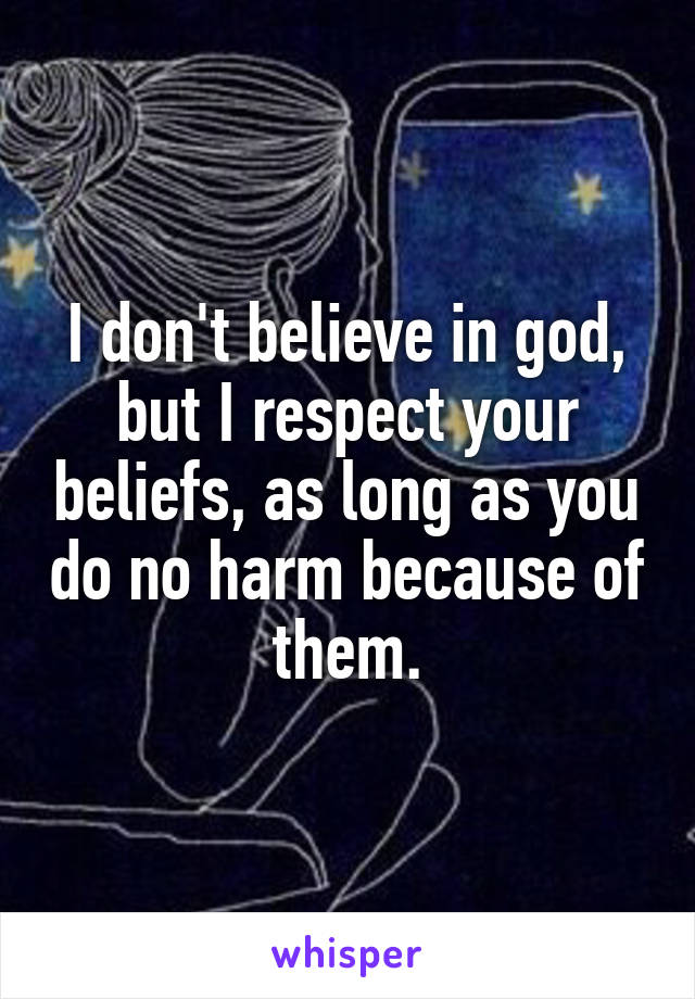 I don't believe in god, but I respect your beliefs, as long as you do no harm because of them.