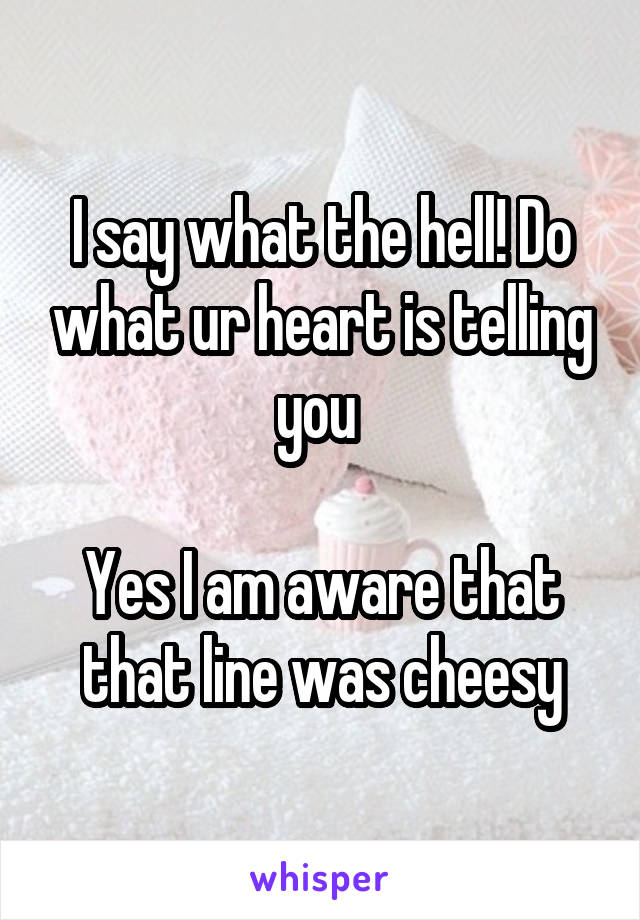 I say what the hell! Do what ur heart is telling you 

Yes I am aware that that line was cheesy