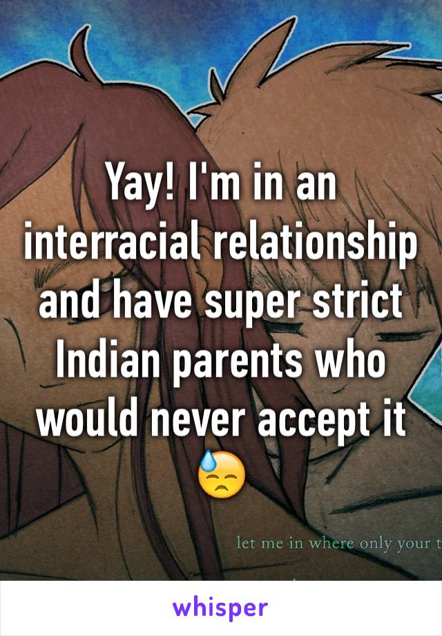 Yay! I'm in an interracial relationship and have super strict Indian parents who would never accept it 😓