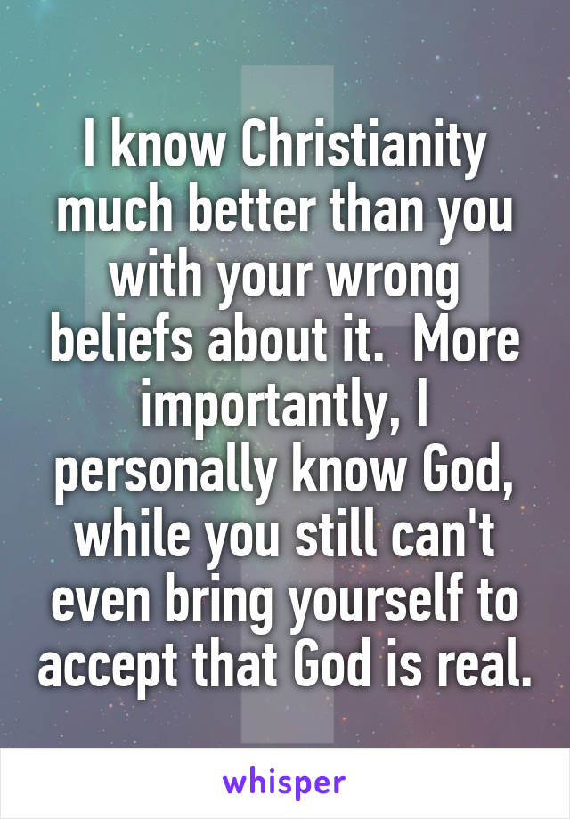 I know Christianity much better than you with your wrong beliefs about it.  More importantly, I personally know God, while you still can't even bring yourself to accept that God is real.