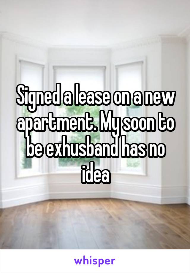 Signed a lease on a new apartment. My soon to be exhusband has no idea