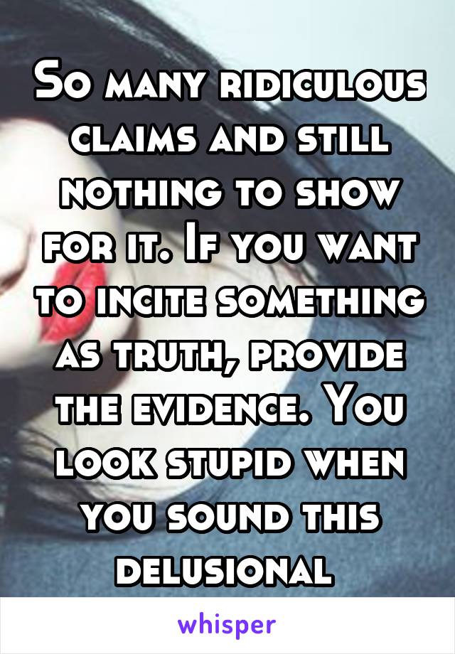 So many ridiculous claims and still nothing to show for it. If you want to incite something as truth, provide the evidence. You look stupid when you sound this delusional 