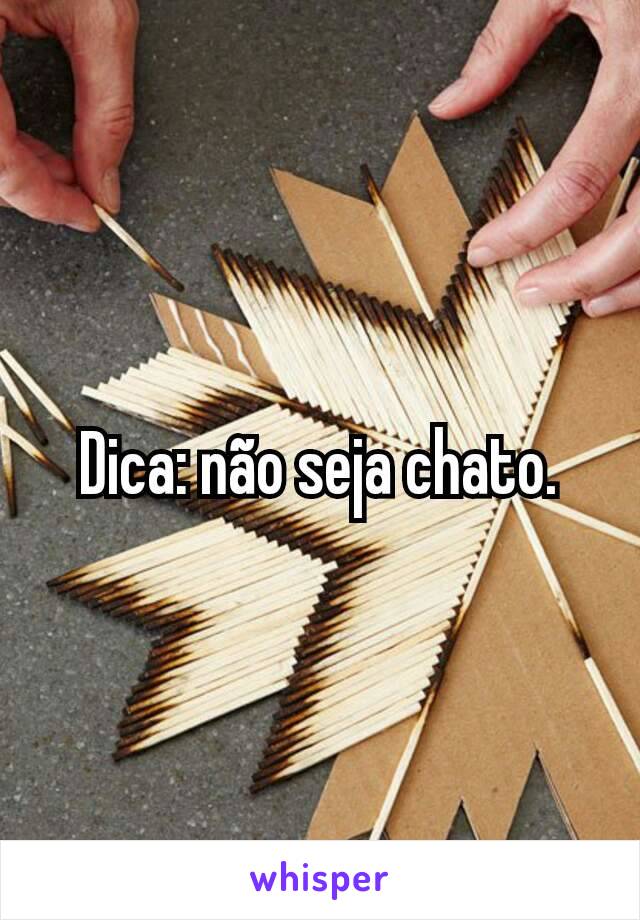 Dica: não seja chato.